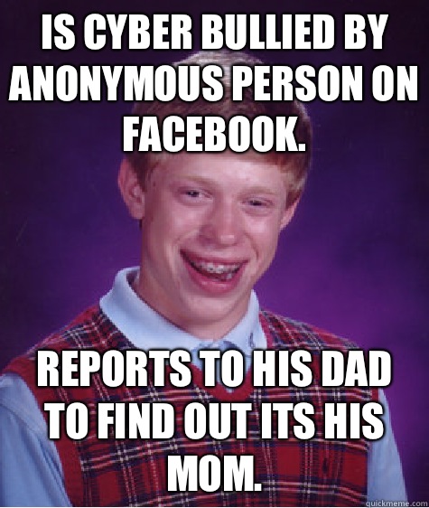 Is cyber bullied by anonymous person on Facebook. Reports to his dad to find out its his mom.  Bad Luck Brian