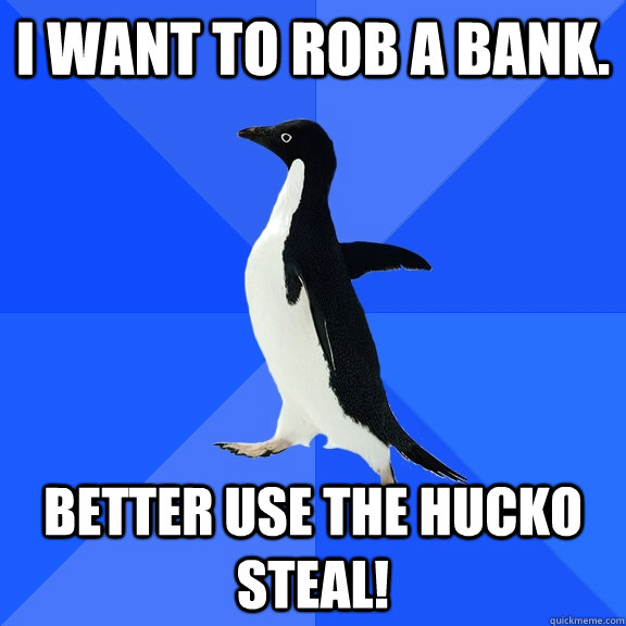 I want to rob a bank. Better use the hucko steal!  Socially Awkward Penguin