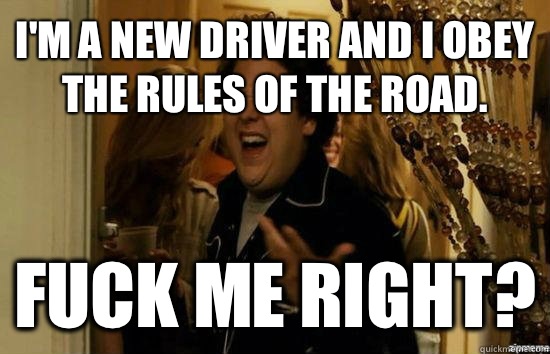 I'm a new driver and I obey the rules of the road.  Fuck me right?  Jonah Hill - Fuck me right
