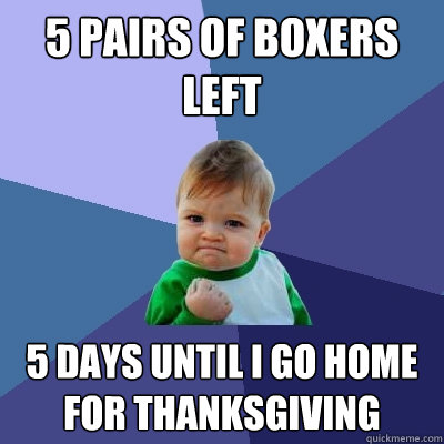 5 pairs of boxers left 5 days until I go home for Thanksgiving - 5 pairs of boxers left 5 days until I go home for Thanksgiving  Success Kid