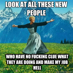 Look at all these new people Who have no fucking clue what they are doing and make my job hell  And look at all the fucks Igive