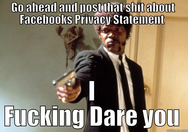 GO AHEAD AND POST THAT SHIT ABOUT FACEBOOKS PRIVACY STATEMENT  I FUCKING DARE YOU Samuel L Jackson