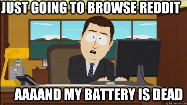 Just going to browse reddit     aaaand my battery is dead  Annnd Its gone