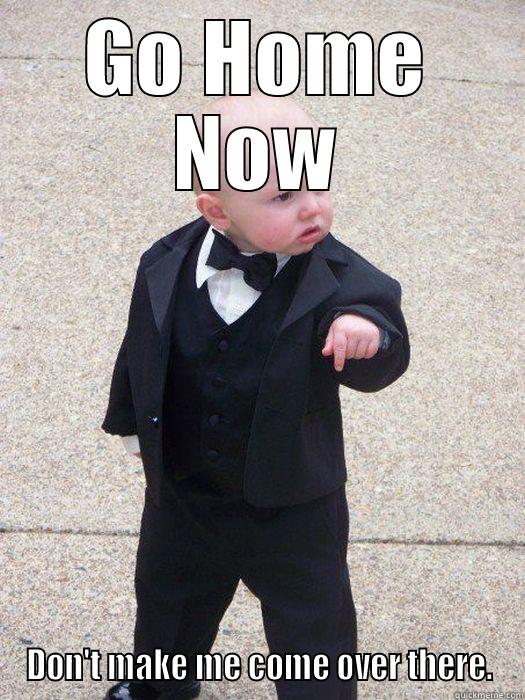 GO HOME NOW DON'T MAKE ME COME OVER THERE. Baby Godfather