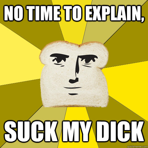 No time to explain, suck my dick - No time to explain, suck my dick  Breadfriend