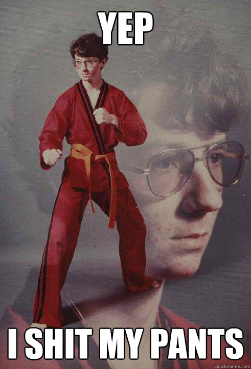 yep i shit my pants  Karate Kyle