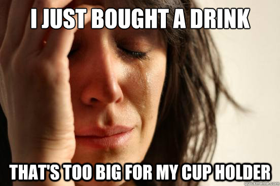 I just bought a drink That's too big for my cup holder  First World Problems