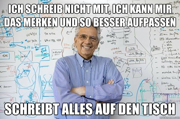 Ich schreib nicht mit, ich kann mir das merken und so besser aufpassen schreibt alles auf den Tisch  Engineering Professor