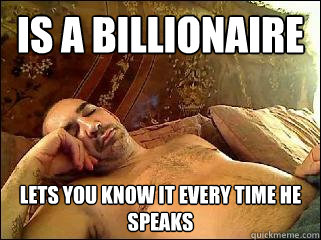 is a billionaire lets you know it every time he speaks  