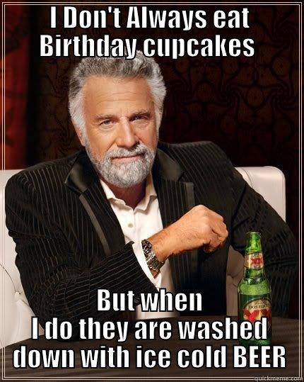 Cupcakes and BEER - I DON'T ALWAYS EAT BIRTHDAY CUPCAKES  BUT WHEN I DO THEY ARE WASHED DOWN WITH ICE COLD BEER The Most Interesting Man In The World