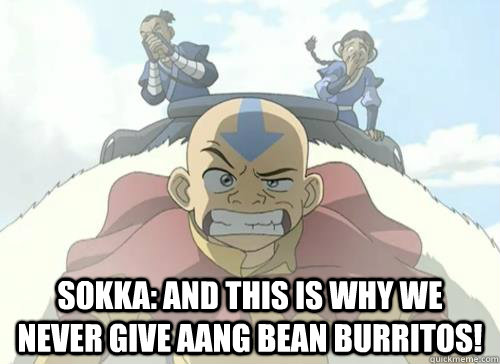 Sokka: And this is why we never give Aang bean burritos!  