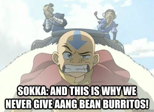 Sokka: And this is why we never give Aang bean burritos!  Avatar