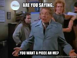 Are you saying.. ..you want a piece ah me? - Are you saying.. ..you want a piece ah me?  Frank Costanza