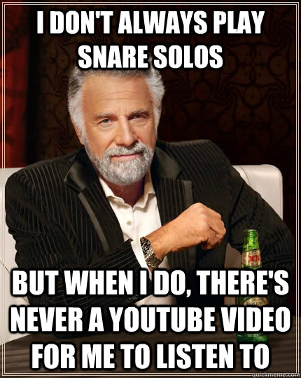 I don't always play snare solos But when i do, there's never a youtube video for me to listen to  The Most Interesting Man In The World