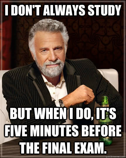 I don't always study but when I do, it's five minutes before the final exam.  The Most Interesting Man In The World
