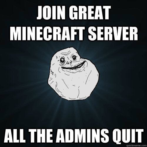 Join great minecraft server all the admins quit - Join great minecraft server all the admins quit  Forever Alone