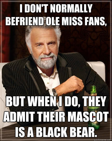 I don't normally befriend Ole Miss fans, but when I do, they admit their mascot is a Black Bear.  The Most Interesting Man In The World