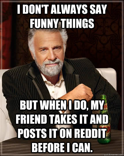 I don't always say funny things But when I do, my friend takes it and posts it on reddit before I can.  The Most Interesting Man In The World