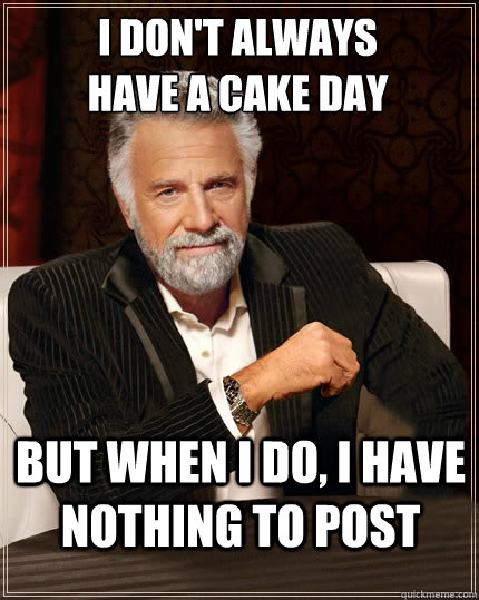I don't always
have a cake day but when I do, I have nothing to post  Beerless Most Interesting Man in the World