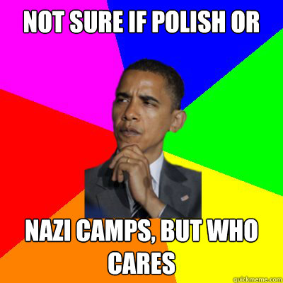Not sure if Polish or Nazi camps, but who cares - Not sure if Polish or Nazi camps, but who cares  philosObama