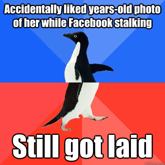 Accidentally liked years-old photo of her while Facebook stalking Still got laid  Socially Awkward Awesome Penguin