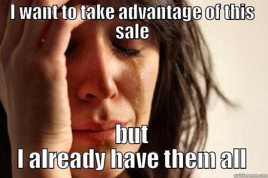 I WANT TO TAKE ADVANTAGE OF THIS SALE BUT I ALREADY HAVE THEM ALL First World Problems