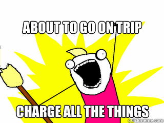About to go on trip charge all the things  All The Things