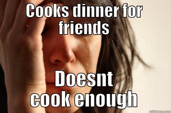 COOKS DINNER FOR FRIENDS DOESNT COOK ENOUGH First World Problems