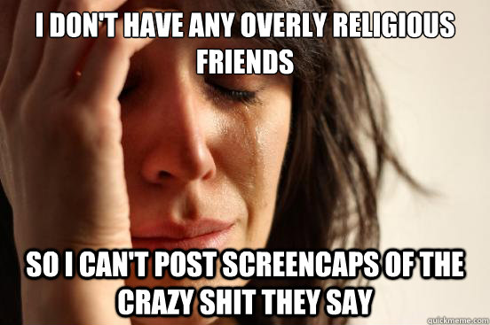I don't have any overly religious friends so i can't post screencaps of the crazy shit they say  First World Problems