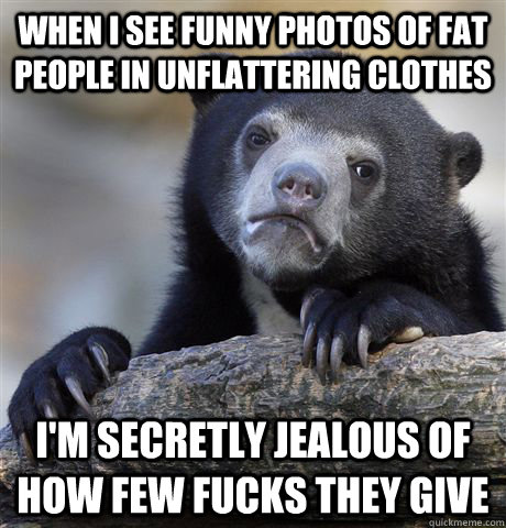 when I see funny photos of fat people in unflattering clothes I'm secretly jealous of how few fucks they give - when I see funny photos of fat people in unflattering clothes I'm secretly jealous of how few fucks they give  Confession Bear