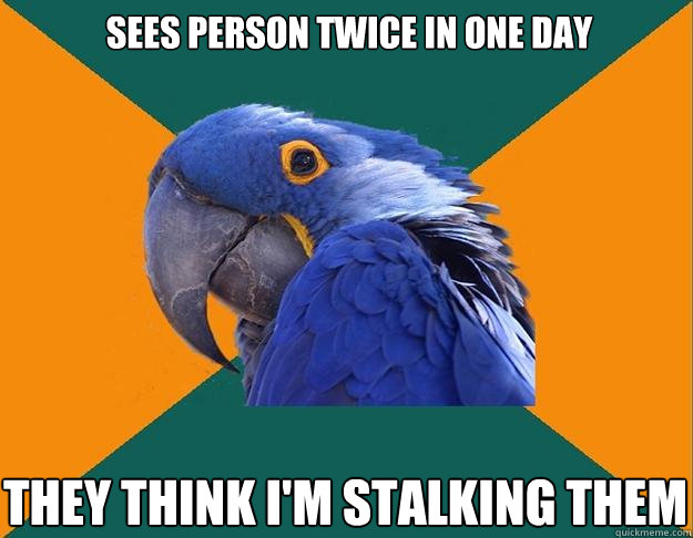 sees person twice in one day  they think i'm stalking them  Paranoid Parrot