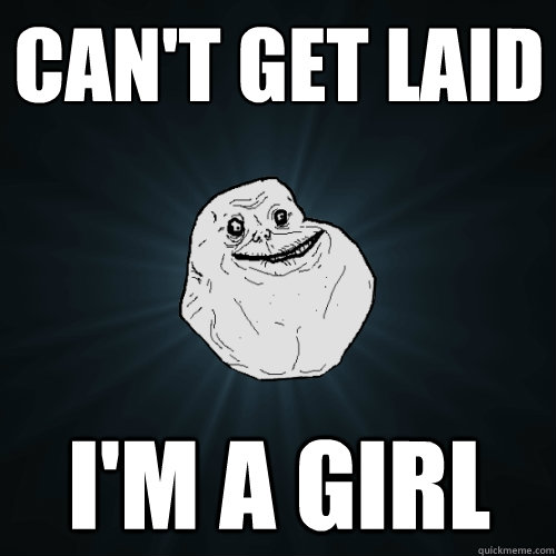 Can't get laid I'm a girl  Forever Alone