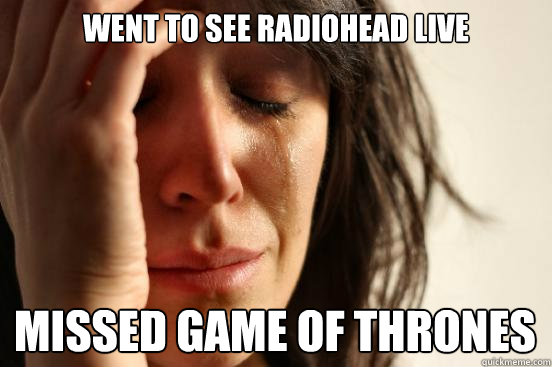 Went to see radiohead live missed game of thrones  First World Problems