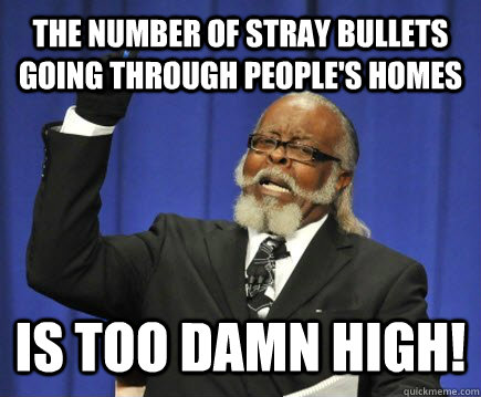 The number of stray bullets going through people's homes  is too damn high!  Too Damn High