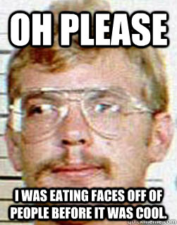 oh please I was eating faces off of people before it was cool. - oh please I was eating faces off of people before it was cool.  Hipster Dahmer