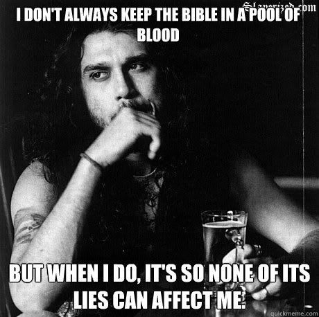 I don't always keep the Bible in a pool of blood But when I do, it's so none of its lies can affect me.   Most Interesting Tom Araya