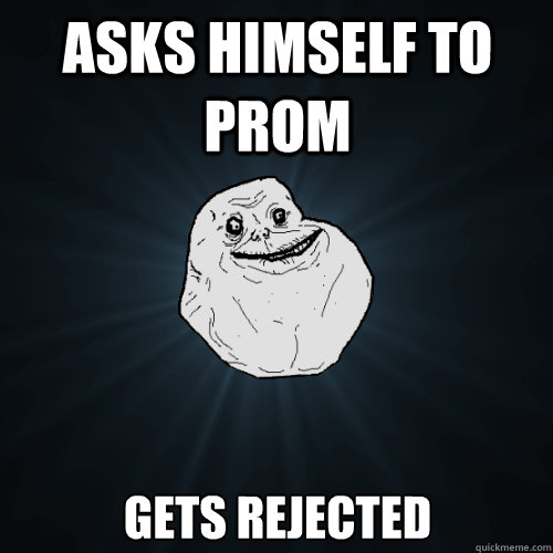 Asks himself to prom Gets rejected   Forever Alone