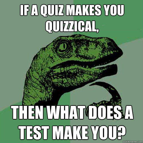 If a quiz makes you quizzical, then what does a test make you?  Philosoraptor