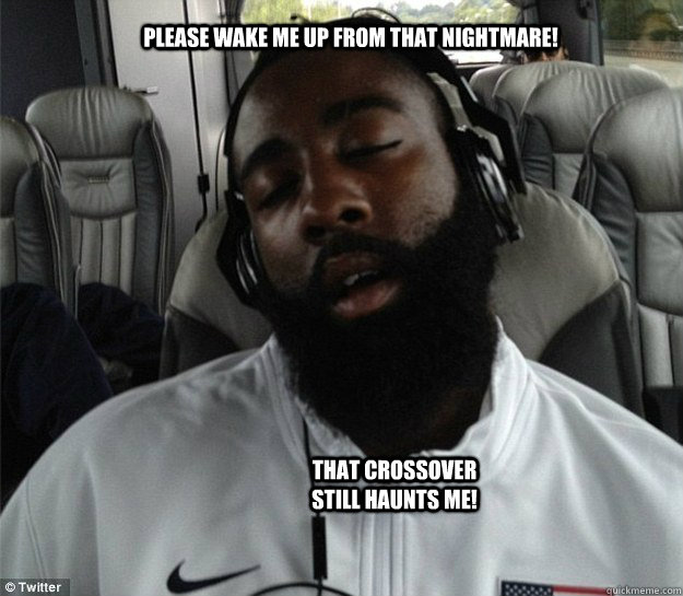 Please wake me up from that nightmare! That crossover still haunts me!  James Harden
