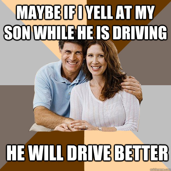 Maybe If I yell at my son while he is driving   He will drive better  Scumbag Parents