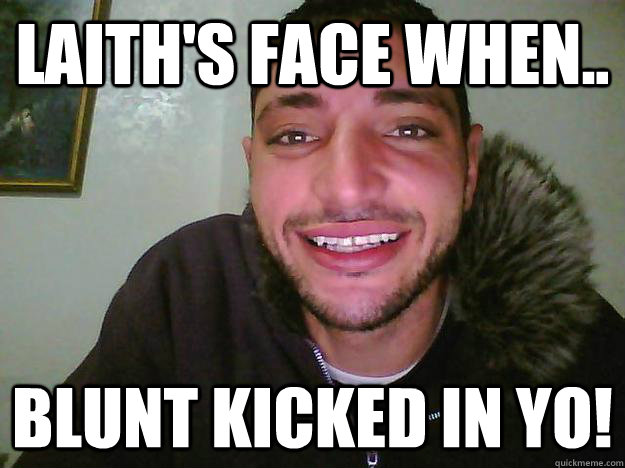 Laith's face when.. Blunt kicked in yo!  Dumbass