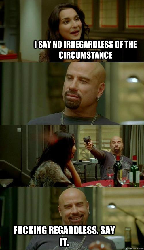 I say no irregardless of the circumstance fucking regardless. say it.  Skinhead John