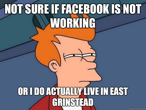 Not sure if Facebook is not working Or I do actually live in East Grinstead  Futurama Fry