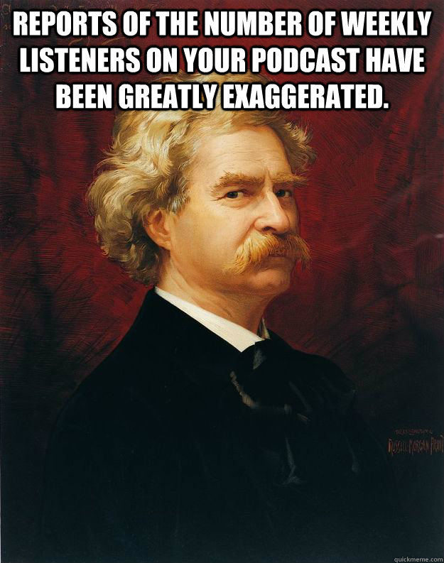 Reports of the number of weekly listeners on your podcast have been greatly exaggerated.  - Reports of the number of weekly listeners on your podcast have been greatly exaggerated.   Doomed Mark Twain