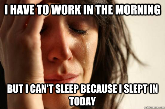 I have to work in the morning but I can't sleep because I slept in today  First World Problems