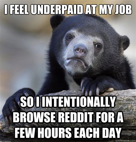 I feel underpaid at my job So I intentionally browse Reddit for a few hours each day - I feel underpaid at my job So I intentionally browse Reddit for a few hours each day  confessionbear