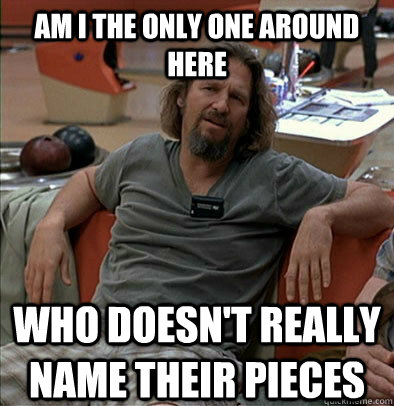 Am I the only one around here who doesn't really name their pieces  The Dude