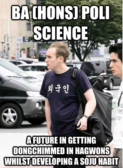 BA (Hons) POLI SCIENCE A FUTURE IN GETTING DONGCHIMMED IN HAGWONS WHILST DEVELOPING A SOJU HABIT  Clueless