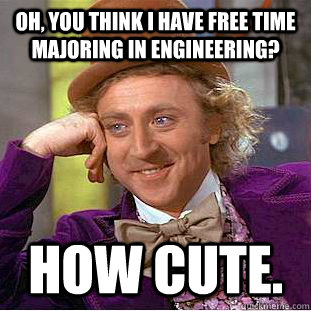 Oh, You think I have free time majoring in engineering? How Cute.  Creepy Wonka