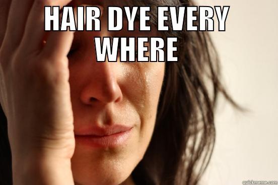 HAIR DYE EVERY WHERE  First World Problems